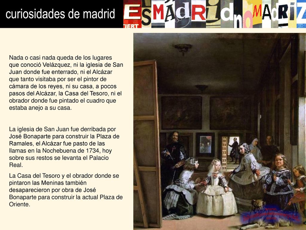 Nada o casi nada queda de los lugares que conoció Velázquez, ni la iglesia de San Juan donde fue enterrado, ni el Alcázar que tanto visitaba por ser el pintor de cámara de los reyes, ni su casa, a pocos pasos del Alcázar, la Casa del Tesoro, ni el obrador donde fue pintado el cuadro que estaba anejo a su casa.