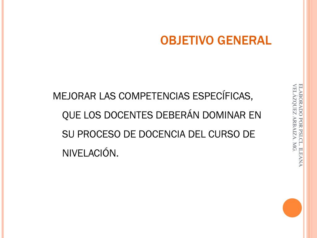 OBJETIVO GENERAL MEJORAR LAS COMPETENCIAS ESPECÍFICAS, QUE LOS DOCENTES DEBERÁN DOMINAR EN SU PROCESO DE DOCENCIA DEL CURSO DE NIVELACIÓN.