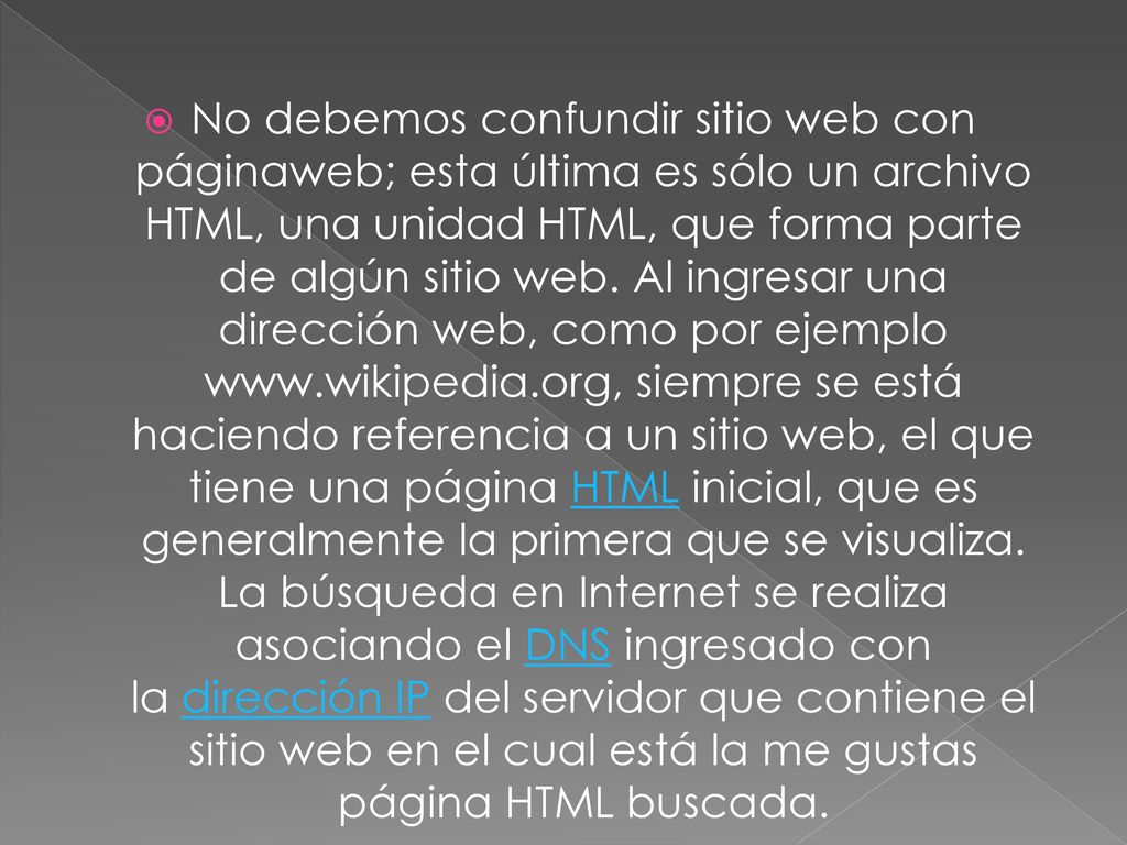 No debemos confundir sitio web con páginaweb; esta última es sólo un archivo HTML, una unidad HTML, que forma parte de algún sitio web.