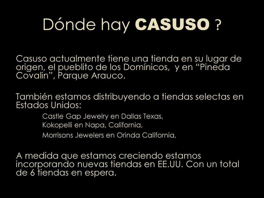 Dónde hay CASUSO Casuso actualmente tiene una tienda en su lugar de origen, el pueblito de los Domínicos, y en Pineda Covalin , Parque Arauco.
