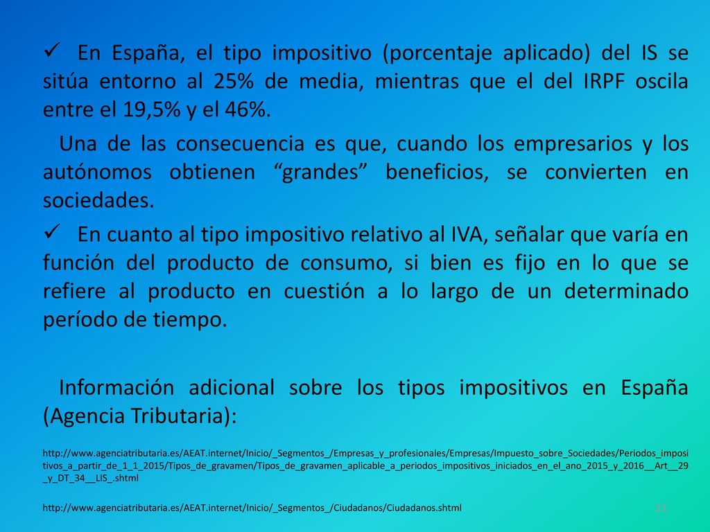 En España, el tipo impositivo (porcentaje aplicado) del IS se sitúa entorno al 25% de media, mientras que el del IRPF oscila entre el 19,5% y el 46%.