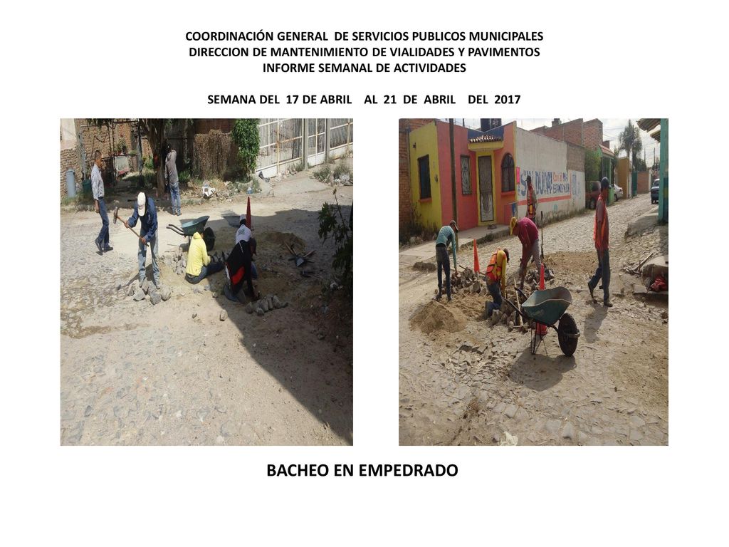 COORDINACIÓN GENERAL DE SERVICIOS PUBLICOS MUNICIPALES DIRECCION DE MANTENIMIENTO DE VIALIDADES Y PAVIMENTOS INFORME SEMANAL DE ACTIVIDADES SEMANA DEL 17 DE ABRIL AL 21 DE ABRIL DEL 2017