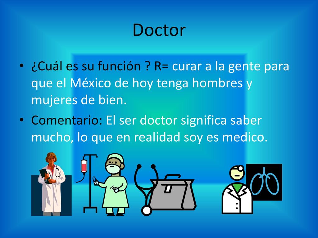 Doctor ¿Cuál es su función R= curar a la gente para que el México de hoy tenga hombres y mujeres de bien.