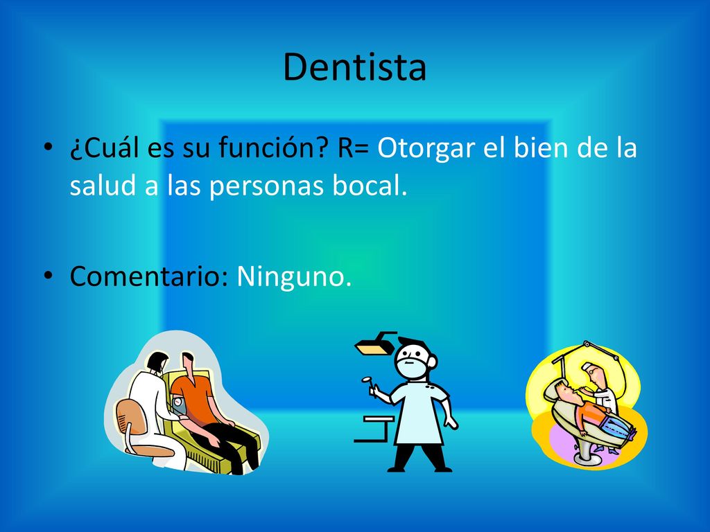 Dentista ¿Cuál es su función. R= Otorgar el bien de la salud a las personas bocal.