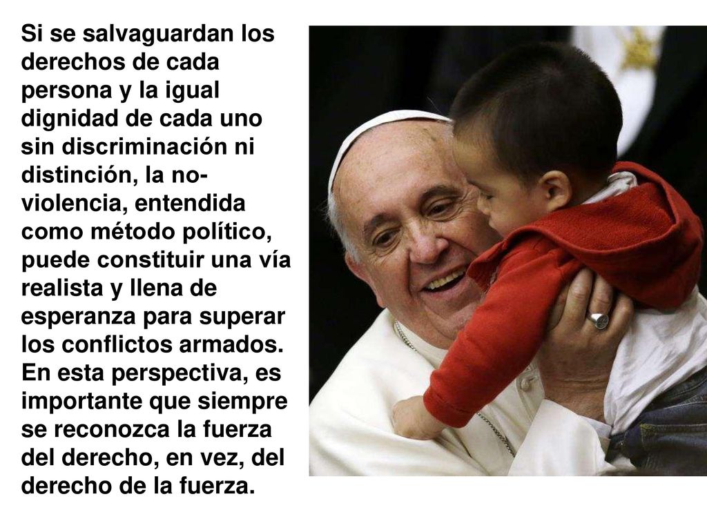 Si se salvaguardan los derechos de cada persona y la igual dignidad de cada uno sin discriminación ni distinción, la no-violencia, entendida como método político, puede constituir una vía realista y llena de esperanza para superar los conflictos armados.
