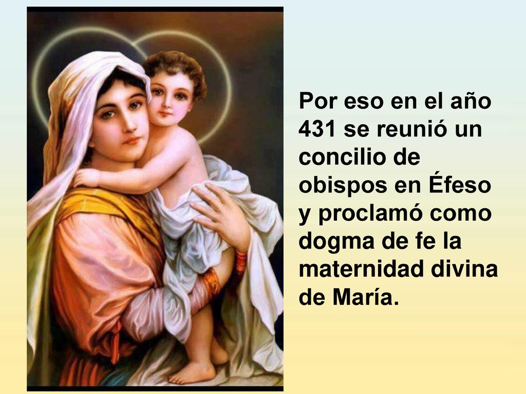Por eso en el año 431 se reunió un concilio de obispos en Éfeso y proclamó como dogma de fe la maternidad divina de María.