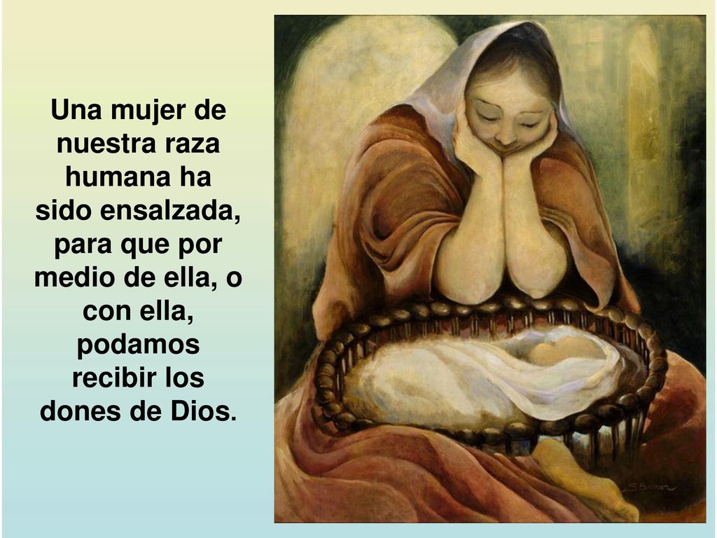 Una mujer de nuestra raza humana ha sido ensalzada, para que por medio de ella, o con ella, podamos recibir los dones de Dios.