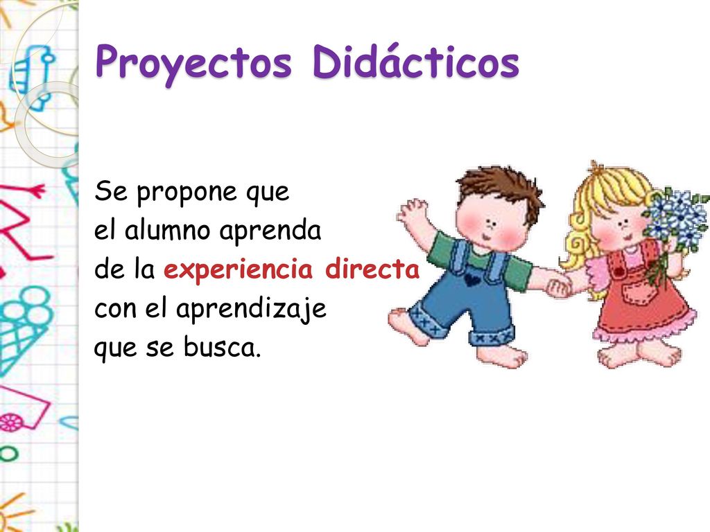 Proyectos Didácticos Se propone que el alumno aprenda de la experiencia directa con el aprendizaje que se busca.