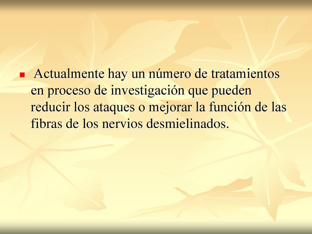 Actualmente hay un número de tratamientos en proceso de investigación que pueden reducir los ataques o mejorar la función de las fibras de los nervios desmielinados.