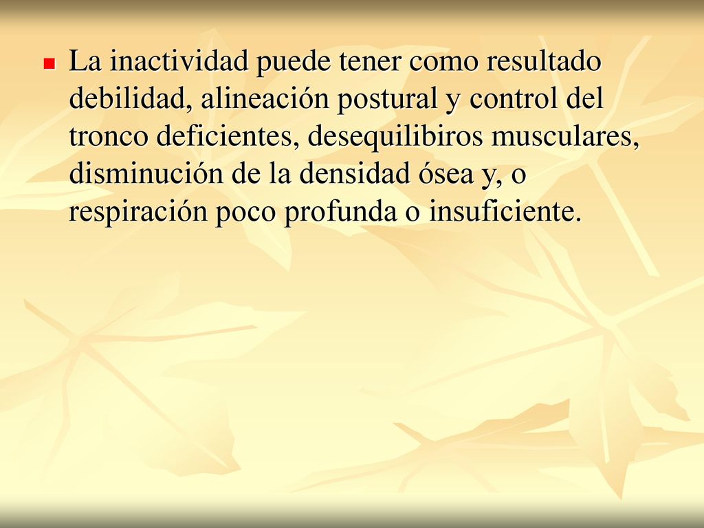 La inactividad puede tener como resultado debilidad, alineación postural y control del tronco deficientes, desequilibiros musculares, disminución de la densidad ósea y, o respiración poco profunda o insuficiente.