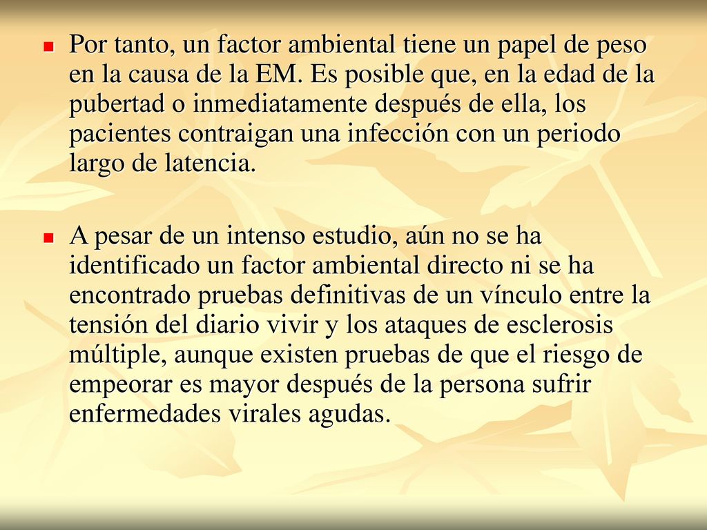 Por tanto, un factor ambiental tiene un papel de peso en la causa de la EM. Es posible que, en la edad de la pubertad o inmediatamente después de ella, los pacientes contraigan una infección con un periodo largo de latencia.