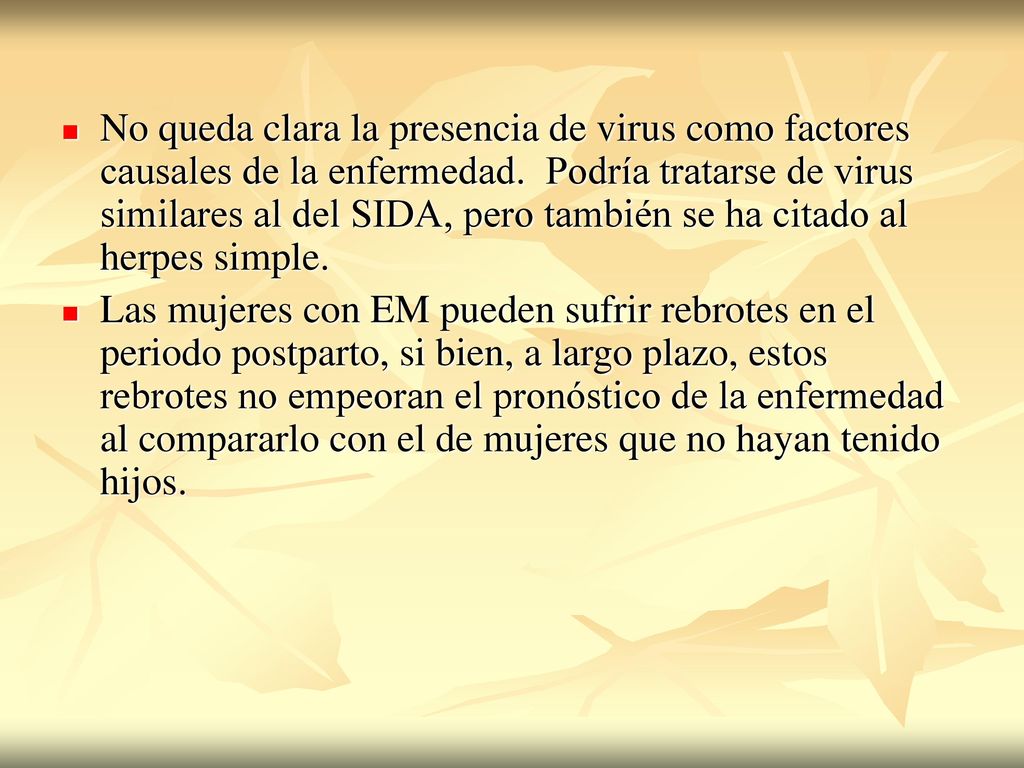 No queda clara la presencia de virus como factores causales de la enfermedad. Podría tratarse de virus similares al del SIDA, pero también se ha citado al herpes simple.