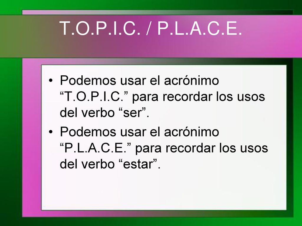 T.O.P.I.C. / P.L.A.C.E. Podemos usar el acrónimo T.O.P.I.C. para recordar los usos del verbo ser .