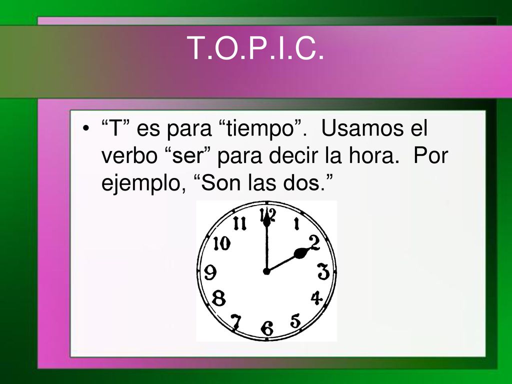 T.O.P.I.C. T es para tiempo . Usamos el verbo ser para decir la hora.