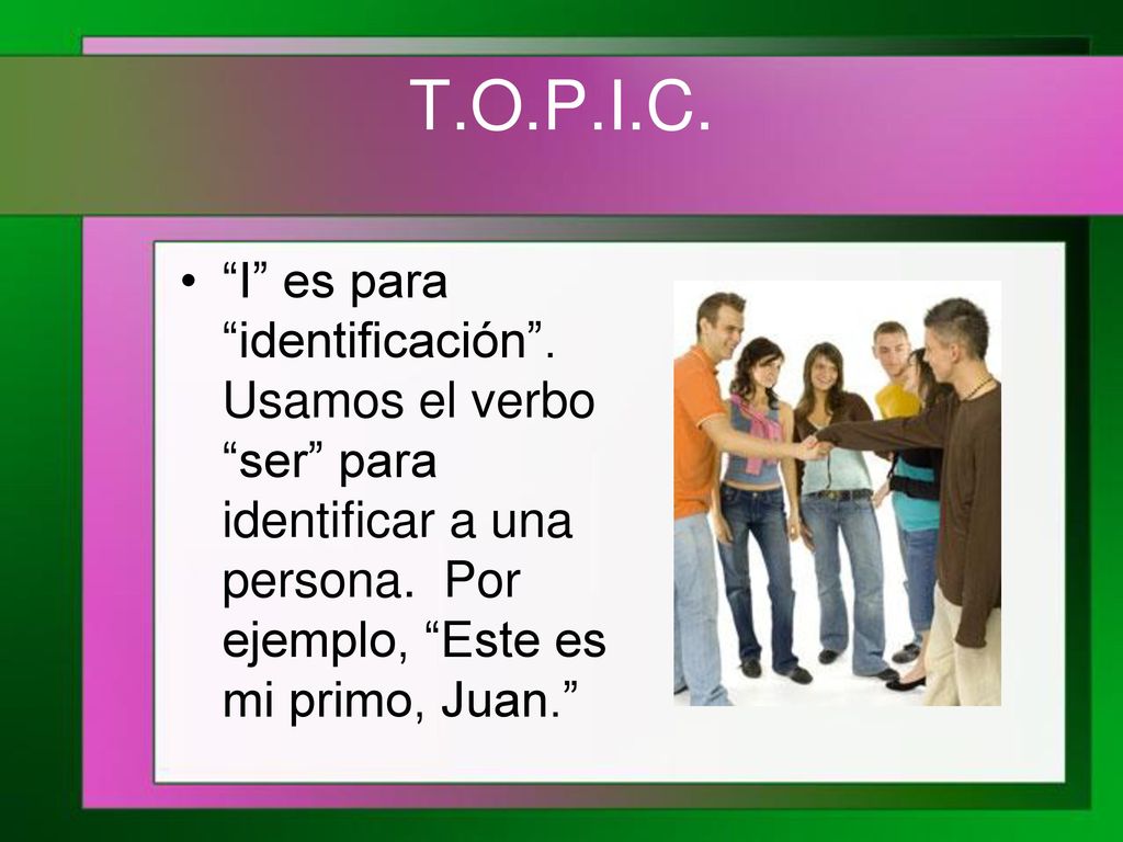 T.O.P.I.C. I es para identificación . Usamos el verbo ser para identificar a una persona.