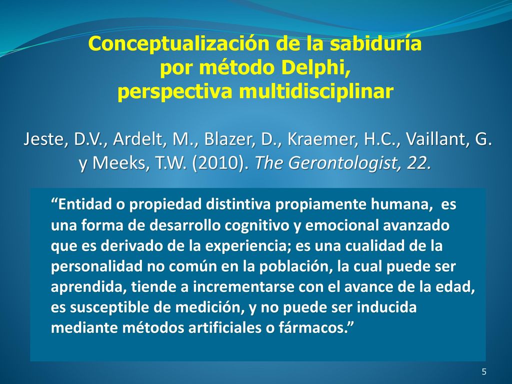 Conceptualización de la sabiduría por método Delphi, perspectiva multidisciplinar Jeste, D.V., Ardelt, M., Blazer, D., Kraemer, H.C., Vaillant, G. y Meeks, T.W. (2010). The Gerontologist, 22.