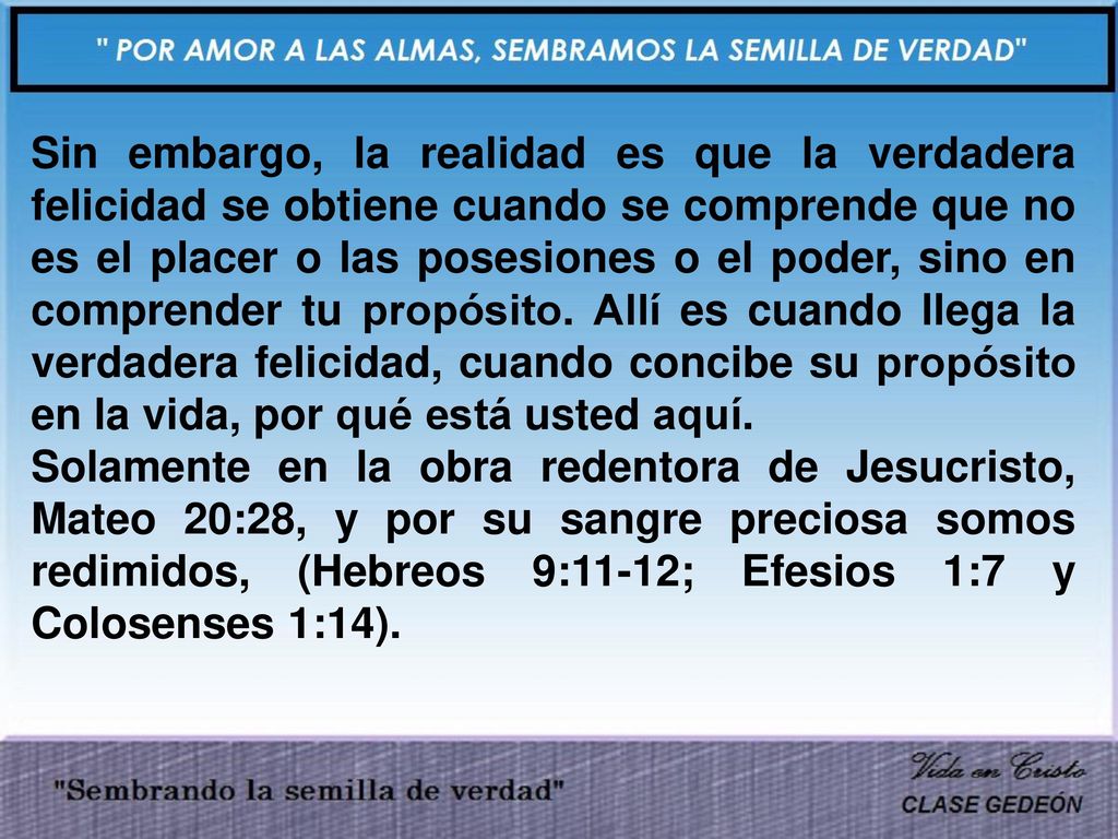 Sin embargo, la realidad es que la verdadera felicidad se obtiene cuando se comprende que no es el placer o las posesiones o el poder, sino en comprender tu propósito. Allí es cuando llega la verdadera felicidad, cuando concibe su propósito en la vida, por qué está usted aquí.