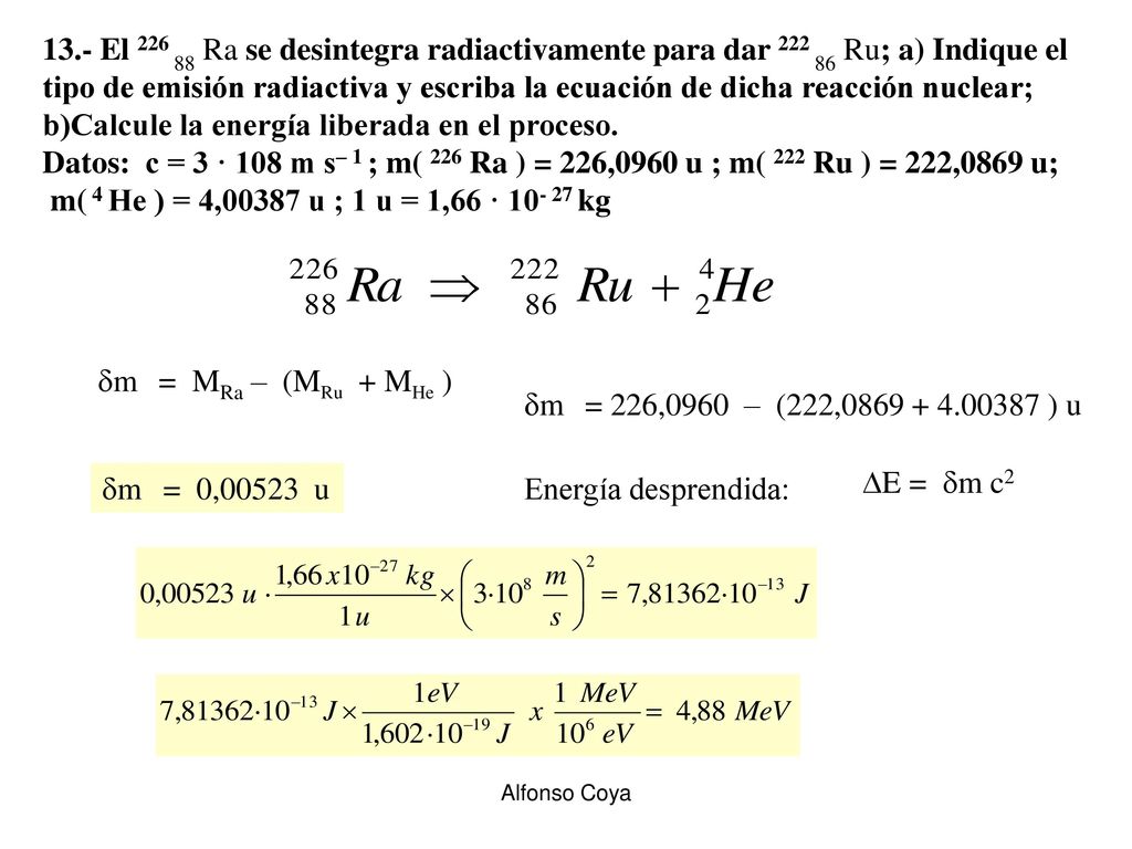 13.- El Ra se desintegra radiactivamente para dar Ru; a) Indique el tipo de emisión radiactiva y escriba la ecuación de dicha reacción nuclear; b)Calcule la energía liberada en el proceso.