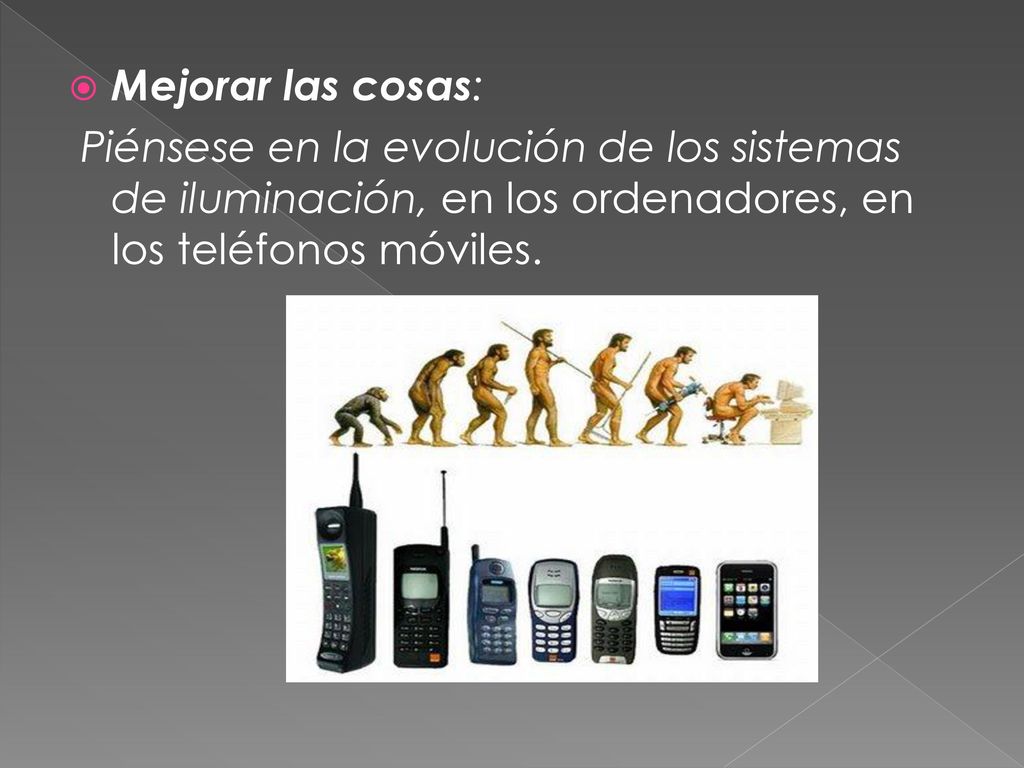 Mejorar las cosas: Piénsese en la evolución de los sistemas de iluminación, en los ordenadores, en los teléfonos móviles.