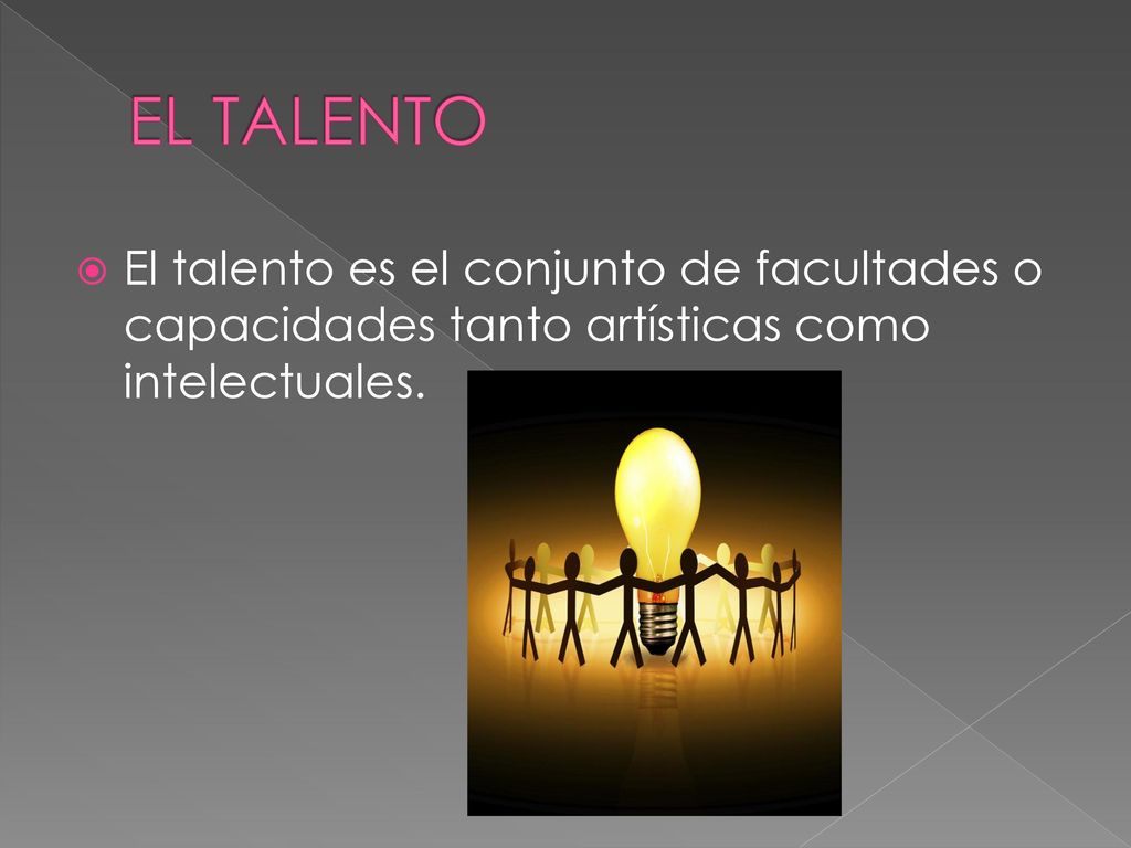 EL TALENTO El talento es el conjunto de facultades o capacidades tanto artísticas como intelectuales.