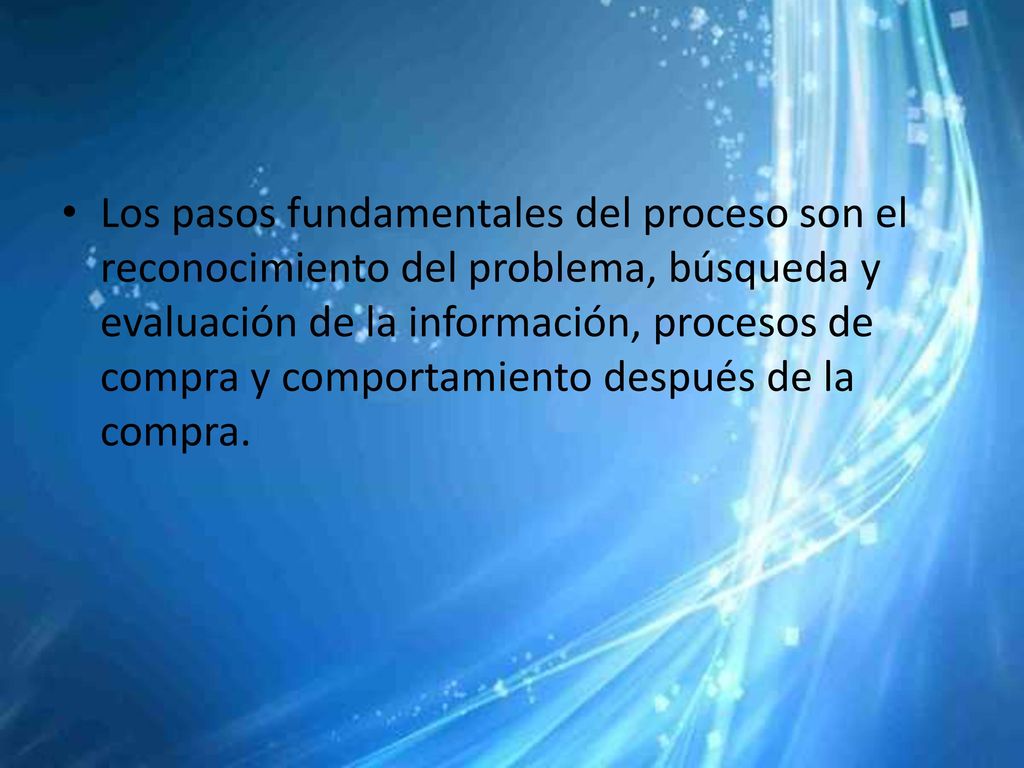 Los pasos fundamentales del proceso son el reconocimiento del problema, búsqueda y evaluación de la información, procesos de compra y comportamiento después de la compra.