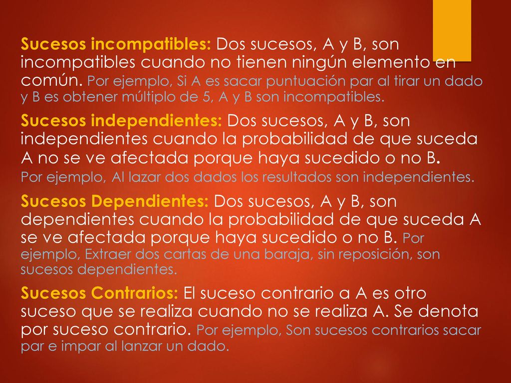 Sucesos incompatibles: Dos sucesos, A y B, son incompatibles cuando no tienen ningún elemento en común. Por ejemplo, Si A es sacar puntuación par al tirar un dado y B es obtener múltiplo de 5, A y B son incompatibles.
