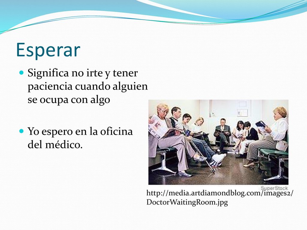 Esperar Significa no irte y tener paciencia cuando alguien se ocupa con algo. Yo espero en la oficina del médico.