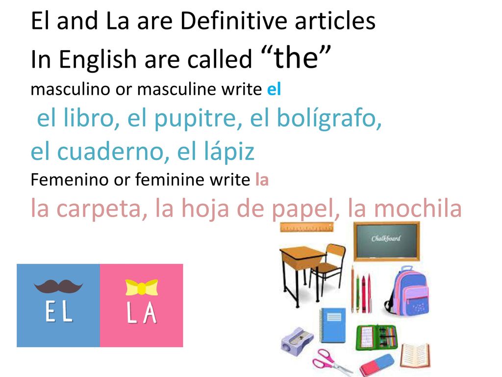 El and La are Definitive articles In English are called the masculino or masculine write el el libro, el pupitre, el bolígrafo, el cuaderno, el lápiz Femenino or feminine write la la carpeta, la hoja de papel, la mochila