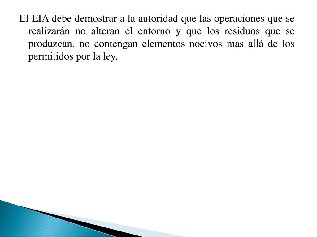 El EIA debe demostrar a la autoridad que las operaciones que se realizarán no alteran el entorno y que los residuos que se produzcan, no contengan elementos nocivos mas allá de los permitidos por la ley.