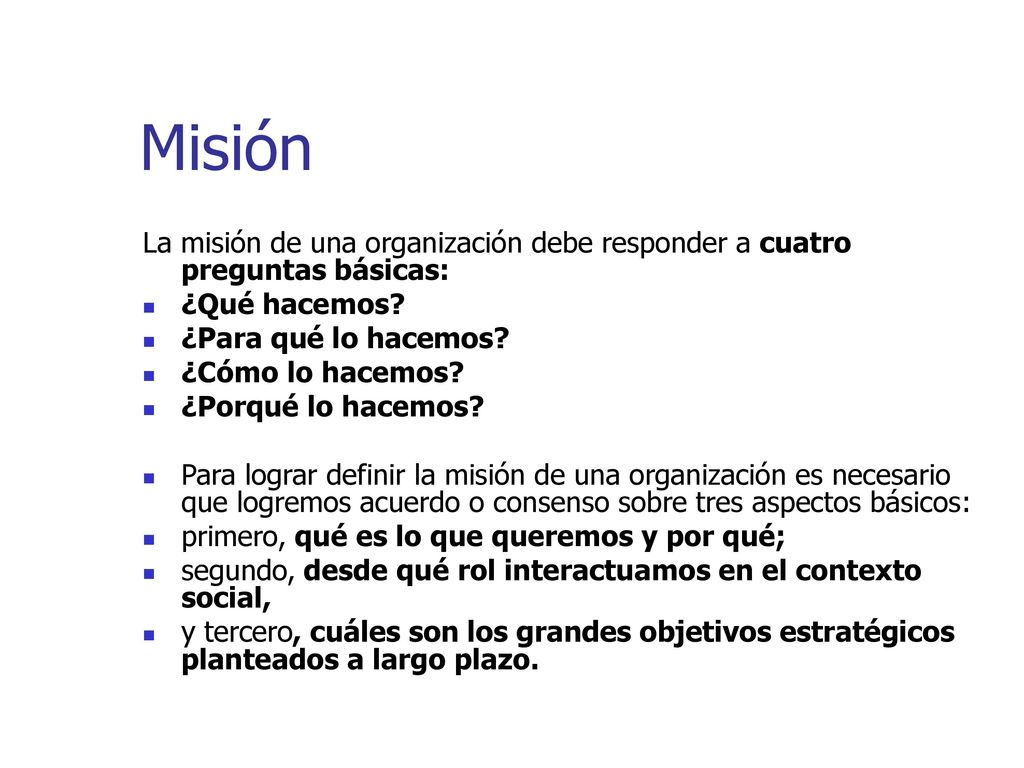 Misión La misión de una organización debe responder a cuatro preguntas básicas: ¿Qué hacemos ¿Para qué lo hacemos