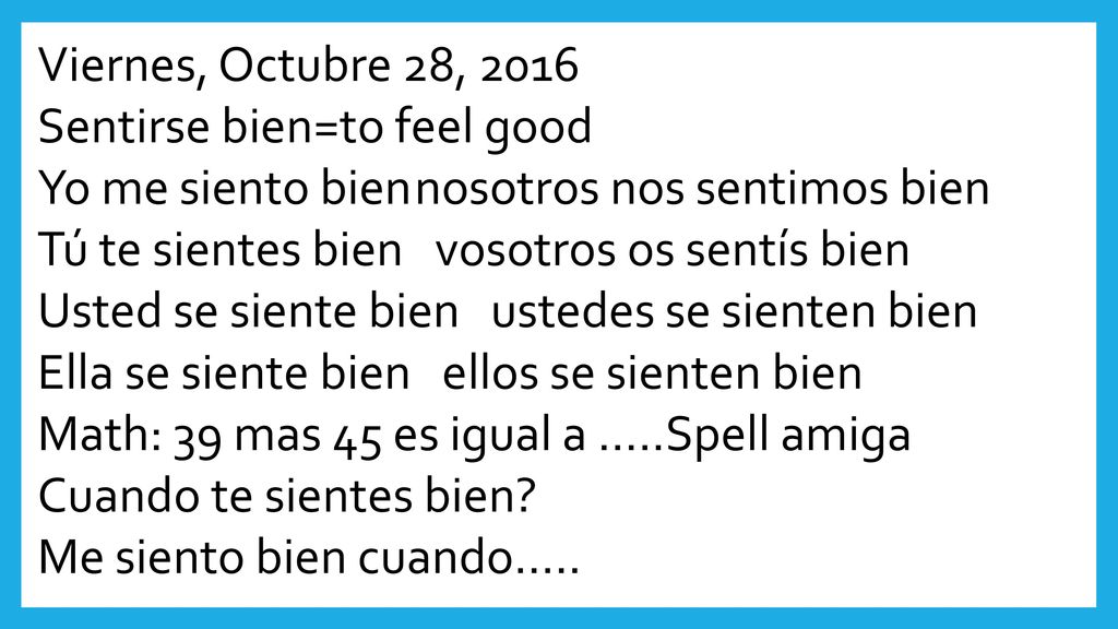 Viernes, Octubre 28, 2016 Sentirse bien=to feel good. Yo me siento bien nosotros nos sentimos bien.