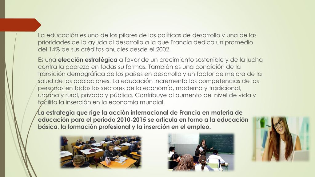 La educación es uno de los pilares de las políticas de desarrollo y una de las prioridades de la ayuda al desarrollo a la que Francia dedica un promedio del 14% de sus créditos anuales desde el 2002.