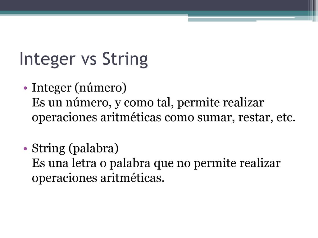 Integer vs String Integer (número) Es un número, y como tal, permite realizar operaciones aritméticas como sumar, restar, etc.