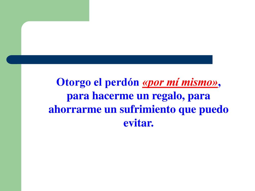 Otorgo el perdón «por mí mismo», para hacerme un regalo, para ahorrarme un sufrimiento que puedo evitar.