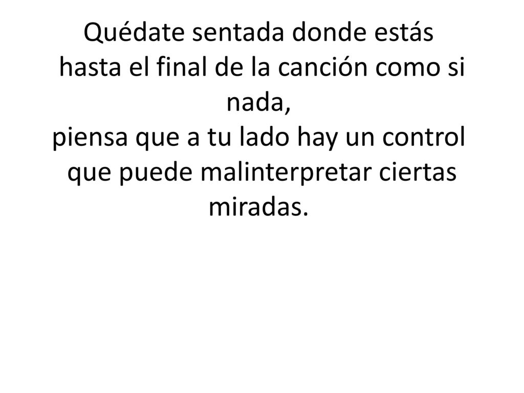 Quédate sentada donde estás hasta el final de la canción como si nada, piensa que a tu lado hay un control que puede malinterpretar ciertas miradas.