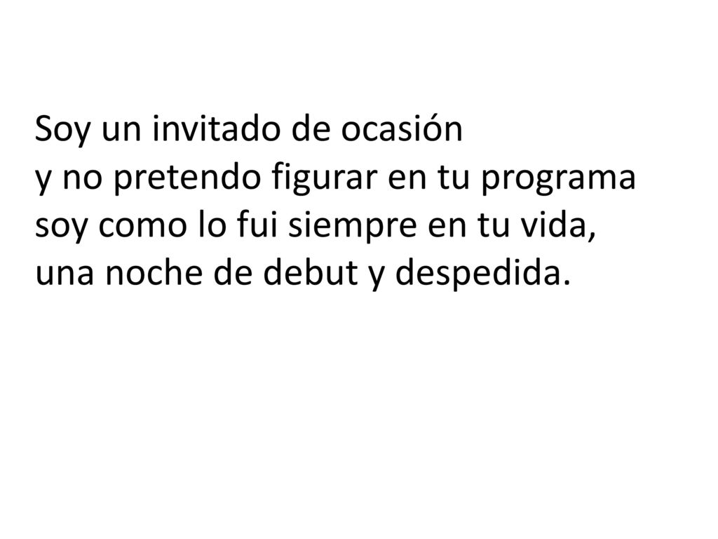 Soy un invitado de ocasión y no pretendo figurar en tu programa soy como lo fui siempre en tu vida, una noche de debut y despedida.
