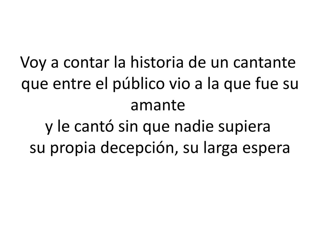 Voy a contar la historia de un cantante que entre el público vio a la que fue su amante y le cantó sin que nadie supiera su propia decepción, su larga espera