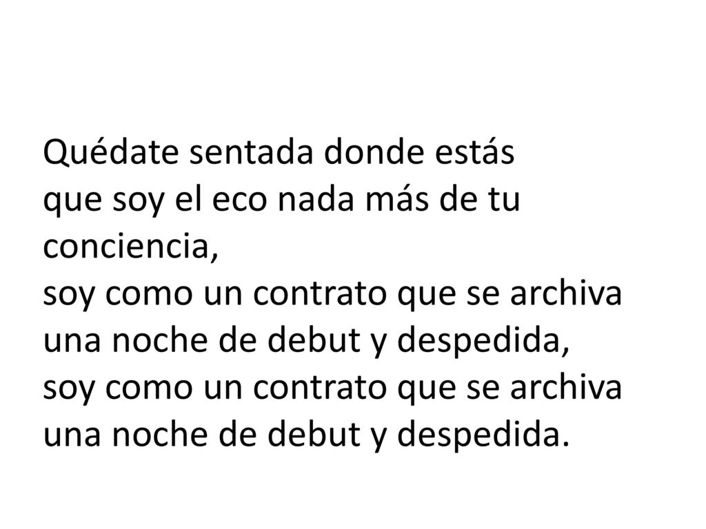 Quédate sentada donde estás que soy el eco nada más de tu conciencia, soy como un contrato que se archiva una noche de debut y despedida, soy como un contrato que se archiva una noche de debut y despedida.