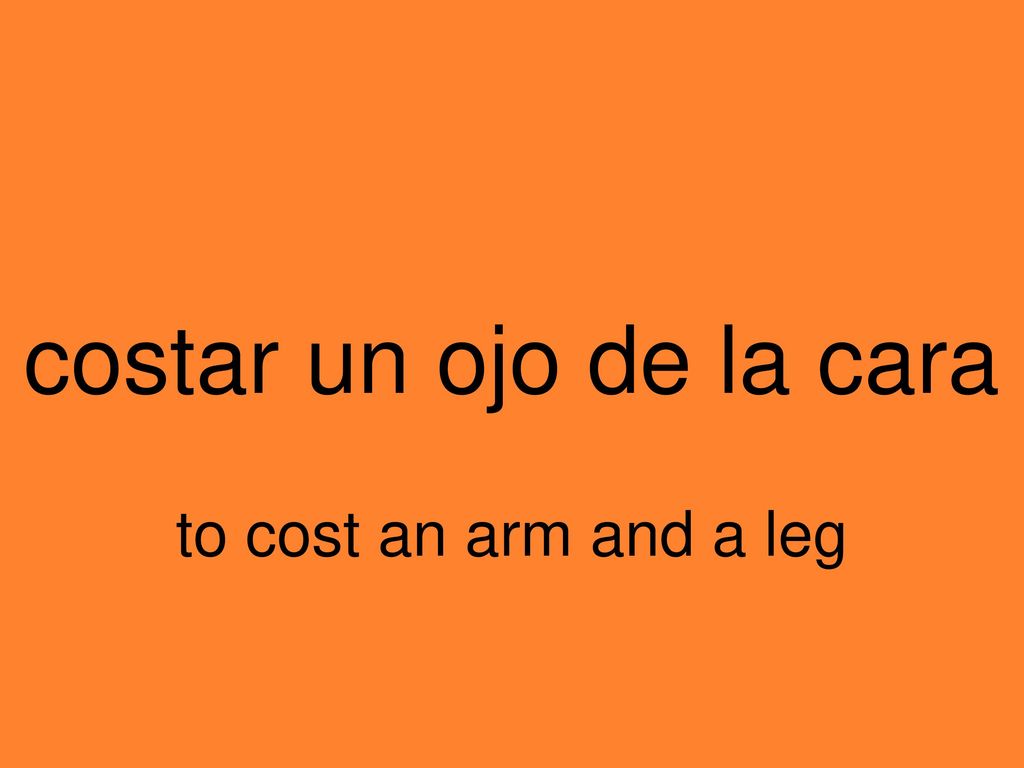 costar un ojo de la cara to cost an arm and a leg