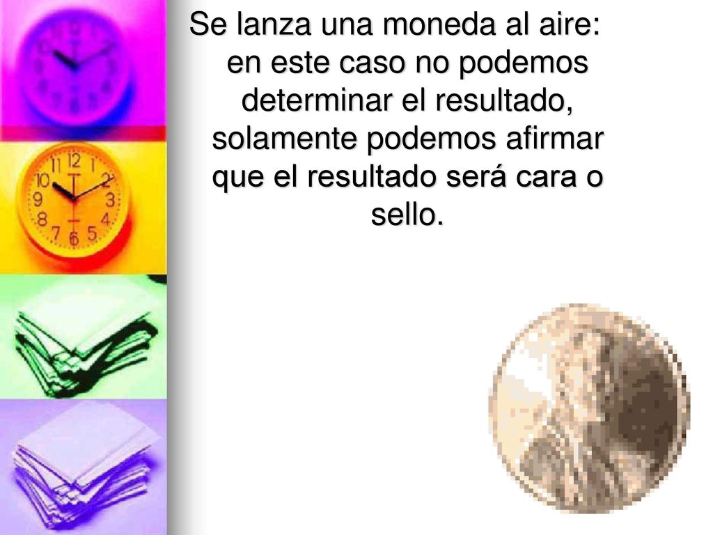 Se lanza una moneda al aire: en este caso no podemos determinar el resultado, solamente podemos afirmar que el resultado será cara o sello.
