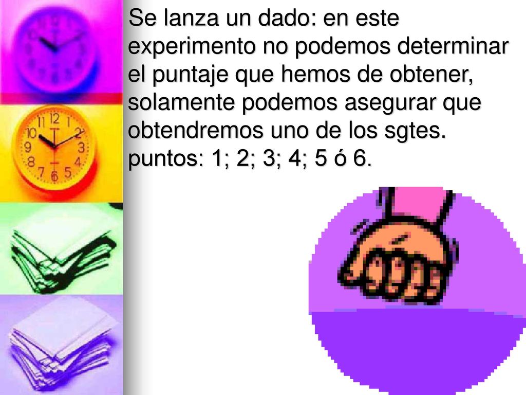 Se lanza un dado: en este experimento no podemos determinar el puntaje que hemos de obtener, solamente podemos asegurar que obtendremos uno de los sgtes.