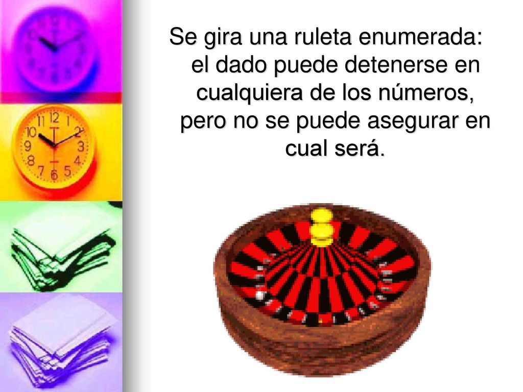 Se gira una ruleta enumerada: el dado puede detenerse en cualquiera de los números, pero no se puede asegurar en cual será.