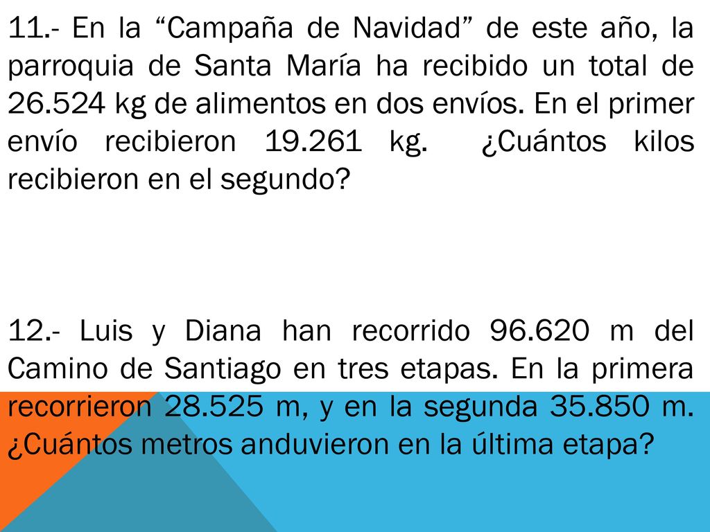 11.- En la Campaña de Navidad de este año, la parroquia de Santa María ha recibido un total de kg de alimentos en dos envíos. En el primer envío recibieron kg. ¿Cuántos kilos recibieron en el segundo