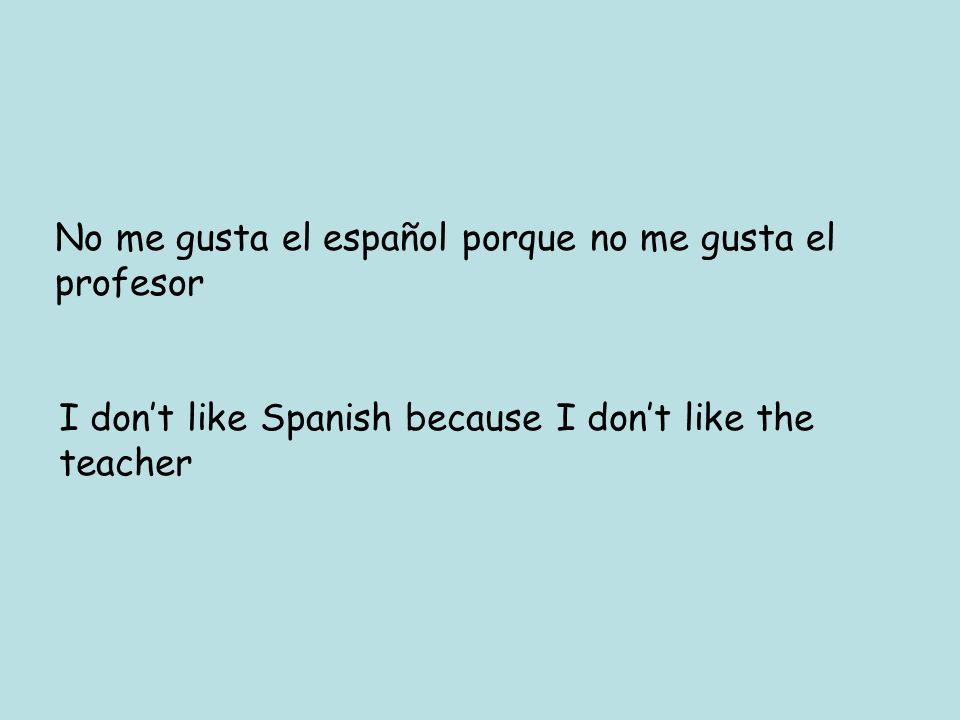 No me gusta el español porque no me gusta el profesor