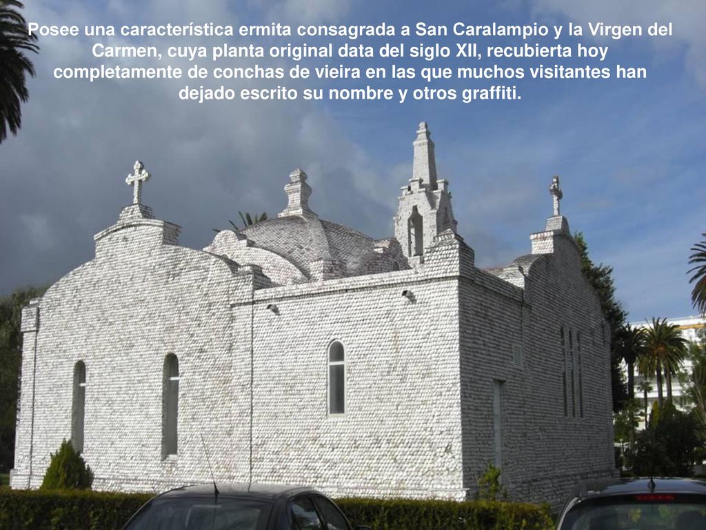 Posee una característica ermita consagrada a San Caralampio y la Virgen del Carmen, cuya planta original data del siglo XII, recubierta hoy completamente de conchas de vieira en las que muchos visitantes han dejado escrito su nombre y otros graffiti.
