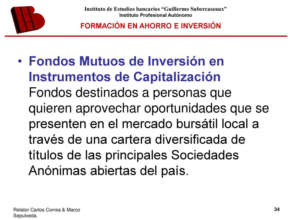 Fondos Mutuos de Inversión en Instrumentos de Capitalización Fondos destinados a personas que quieren aprovechar oportunidades que se presenten en el mercado bursátil local a través de una cartera diversificada de títulos de las principales Sociedades Anónimas abiertas del país.
