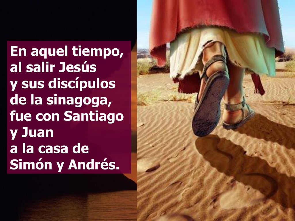 En aquel tiempo, al salir Jesús y sus discípulos de la sinagoga, fue con Santiago y Juan a la casa de Simón y Andrés.