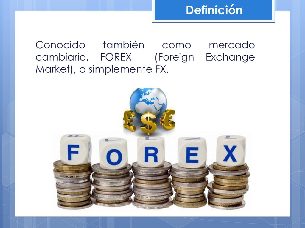 Definición Conocido también como mercado cambiario, FOREX (Foreign Exchange Market), o simplemente FX.