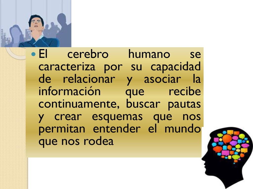 El cerebro humano se caracteriza por su capacidad de relacionar y asociar la información que recibe continuamente, buscar pautas y crear esquemas que nos permitan entender el mundo que nos rodea