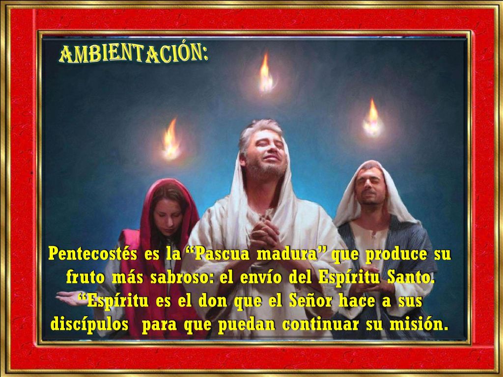AMBIENTACIÓN: Pentecostés es la Pascua madura que produce su fruto más sabroso: el envío del Espíritu Santo.